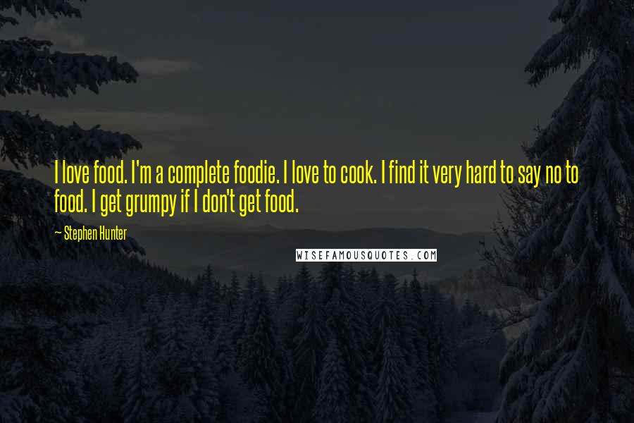 Stephen Hunter Quotes: I love food. I'm a complete foodie. I love to cook. I find it very hard to say no to food. I get grumpy if I don't get food.