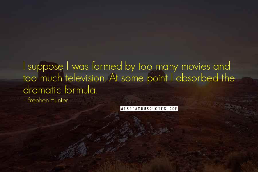 Stephen Hunter Quotes: I suppose I was formed by too many movies and too much television. At some point I absorbed the dramatic formula.