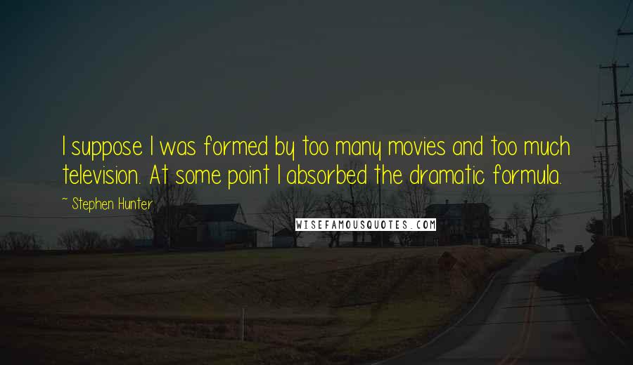 Stephen Hunter Quotes: I suppose I was formed by too many movies and too much television. At some point I absorbed the dramatic formula.