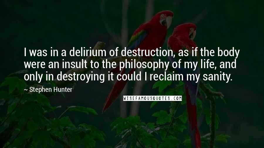 Stephen Hunter Quotes: I was in a delirium of destruction, as if the body were an insult to the philosophy of my life, and only in destroying it could I reclaim my sanity.