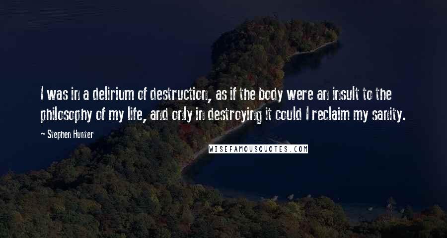 Stephen Hunter Quotes: I was in a delirium of destruction, as if the body were an insult to the philosophy of my life, and only in destroying it could I reclaim my sanity.