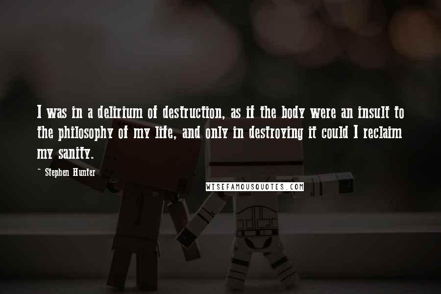 Stephen Hunter Quotes: I was in a delirium of destruction, as if the body were an insult to the philosophy of my life, and only in destroying it could I reclaim my sanity.