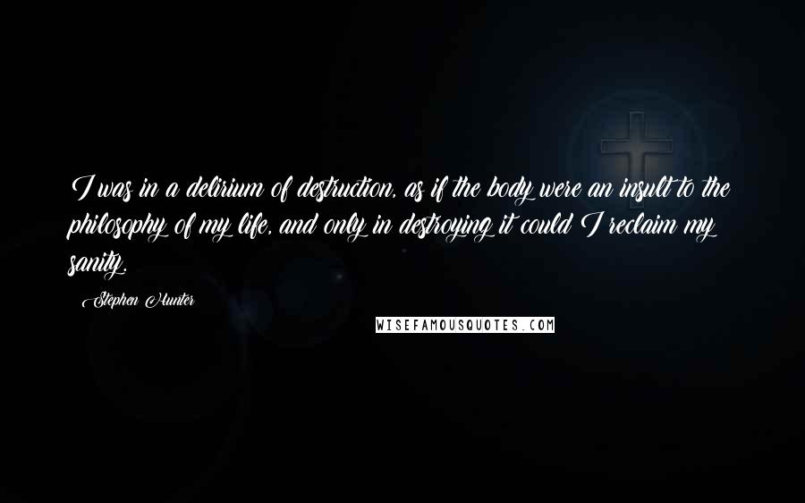 Stephen Hunter Quotes: I was in a delirium of destruction, as if the body were an insult to the philosophy of my life, and only in destroying it could I reclaim my sanity.