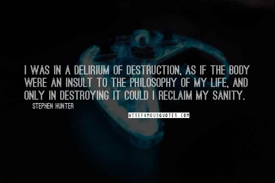 Stephen Hunter Quotes: I was in a delirium of destruction, as if the body were an insult to the philosophy of my life, and only in destroying it could I reclaim my sanity.
