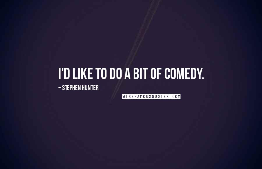 Stephen Hunter Quotes: I'd like to do a bit of comedy.