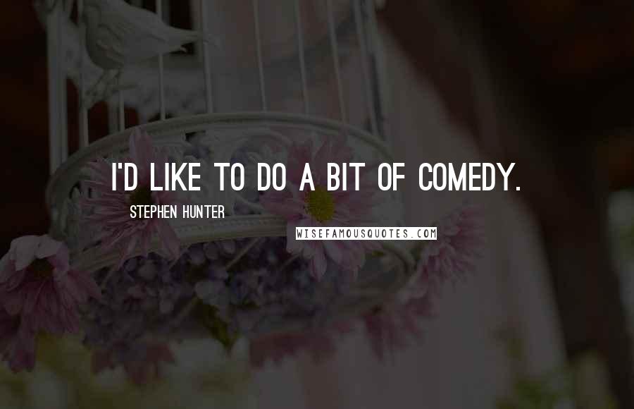 Stephen Hunter Quotes: I'd like to do a bit of comedy.