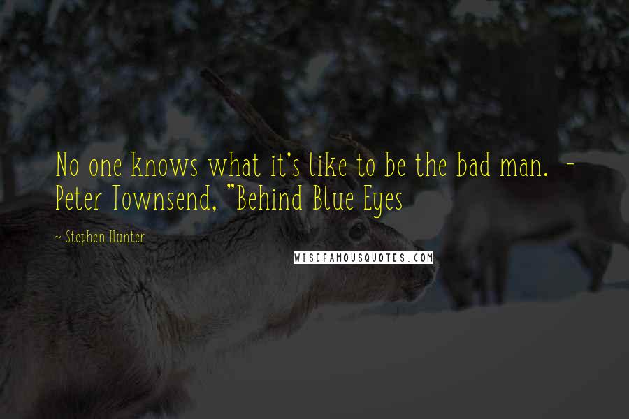 Stephen Hunter Quotes: No one knows what it's like to be the bad man. - Peter Townsend, "Behind Blue Eyes