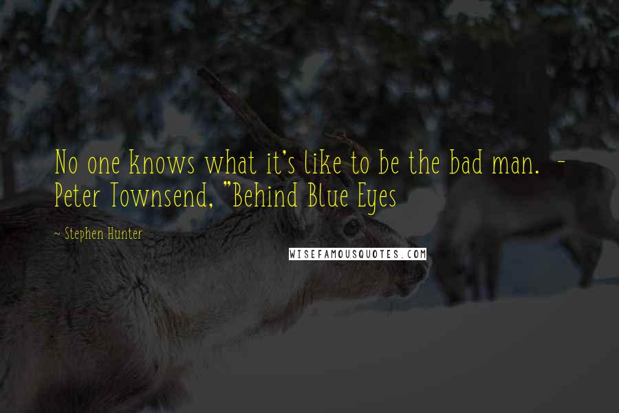 Stephen Hunter Quotes: No one knows what it's like to be the bad man.  - Peter Townsend, "Behind Blue Eyes