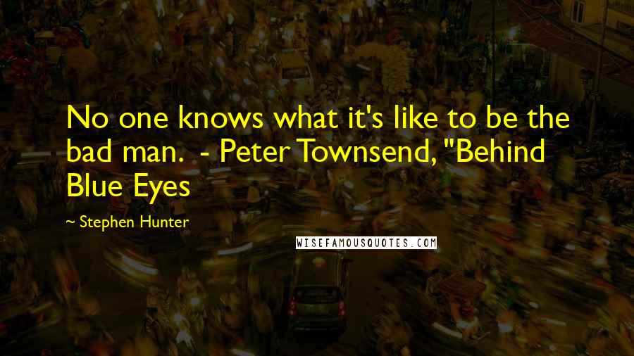 Stephen Hunter Quotes: No one knows what it's like to be the bad man. - Peter Townsend, "Behind Blue Eyes