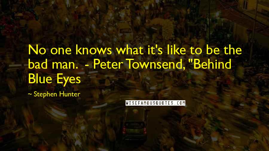 Stephen Hunter Quotes: No one knows what it's like to be the bad man.  - Peter Townsend, "Behind Blue Eyes