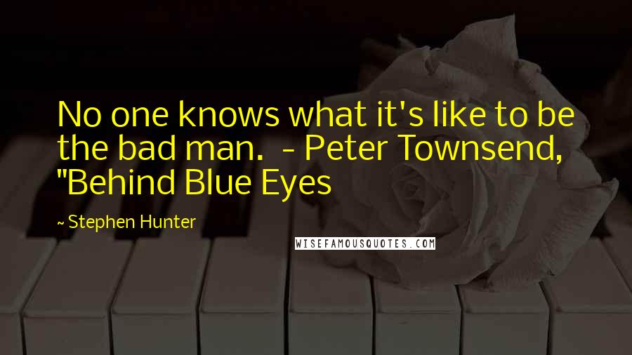 Stephen Hunter Quotes: No one knows what it's like to be the bad man.  - Peter Townsend, "Behind Blue Eyes