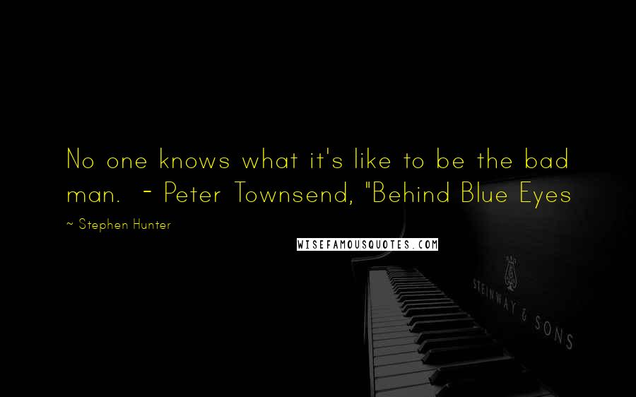 Stephen Hunter Quotes: No one knows what it's like to be the bad man. - Peter Townsend, "Behind Blue Eyes