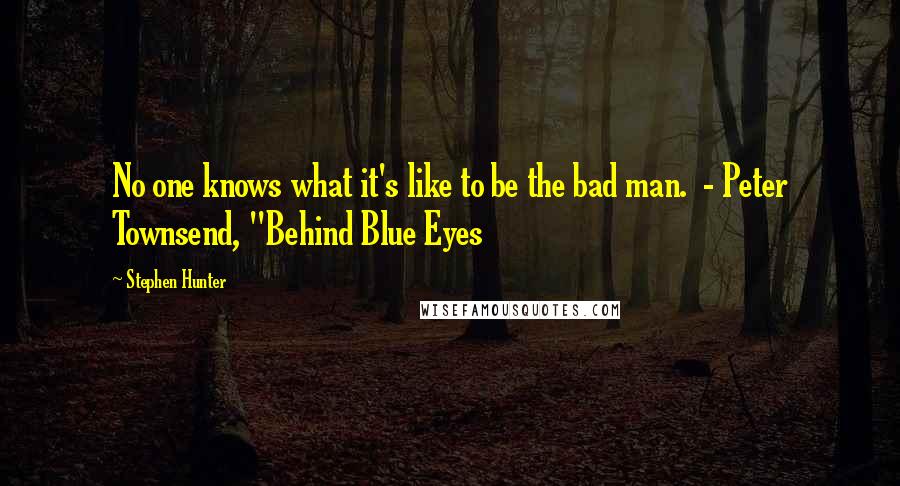 Stephen Hunter Quotes: No one knows what it's like to be the bad man.  - Peter Townsend, "Behind Blue Eyes