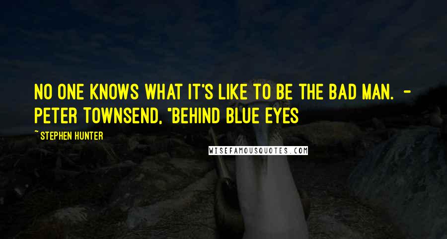 Stephen Hunter Quotes: No one knows what it's like to be the bad man. - Peter Townsend, "Behind Blue Eyes