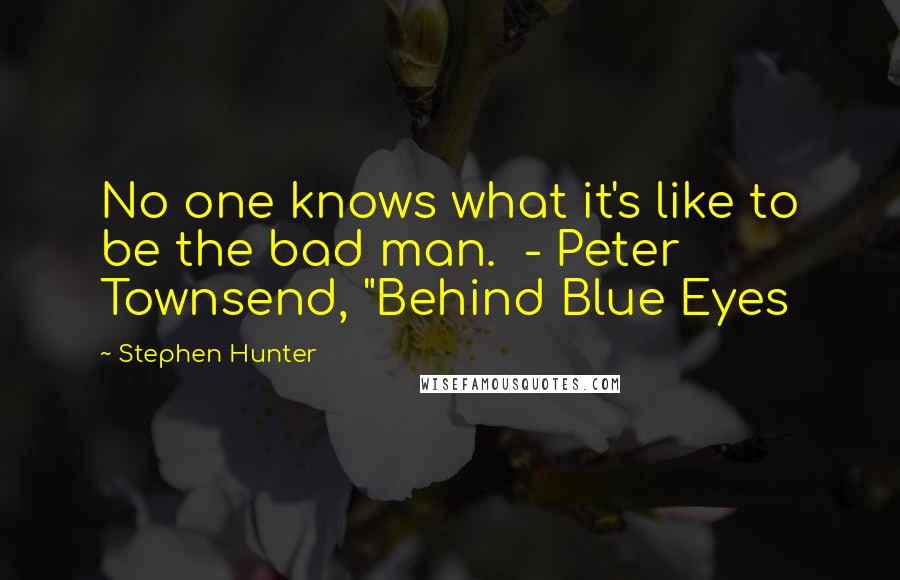 Stephen Hunter Quotes: No one knows what it's like to be the bad man.  - Peter Townsend, "Behind Blue Eyes