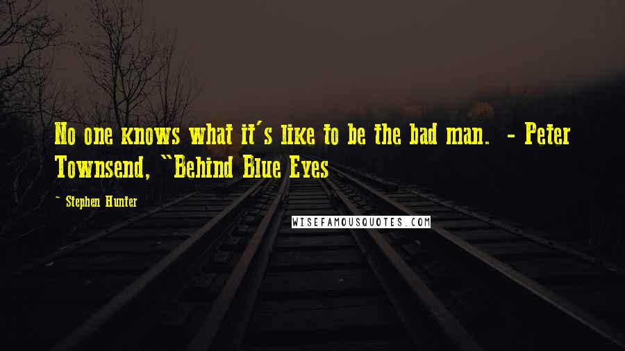 Stephen Hunter Quotes: No one knows what it's like to be the bad man.  - Peter Townsend, "Behind Blue Eyes