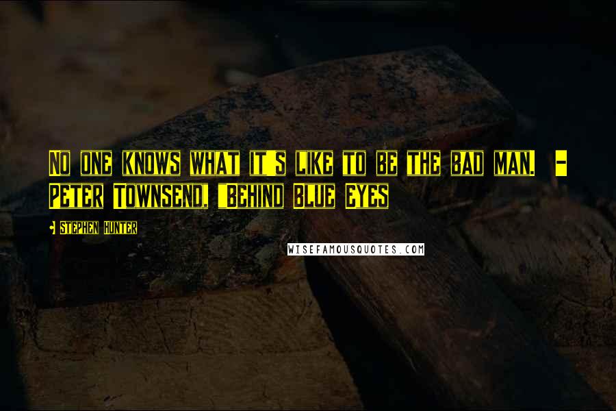 Stephen Hunter Quotes: No one knows what it's like to be the bad man.  - Peter Townsend, "Behind Blue Eyes