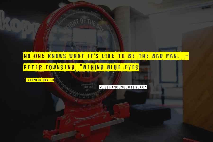 Stephen Hunter Quotes: No one knows what it's like to be the bad man. - Peter Townsend, "Behind Blue Eyes