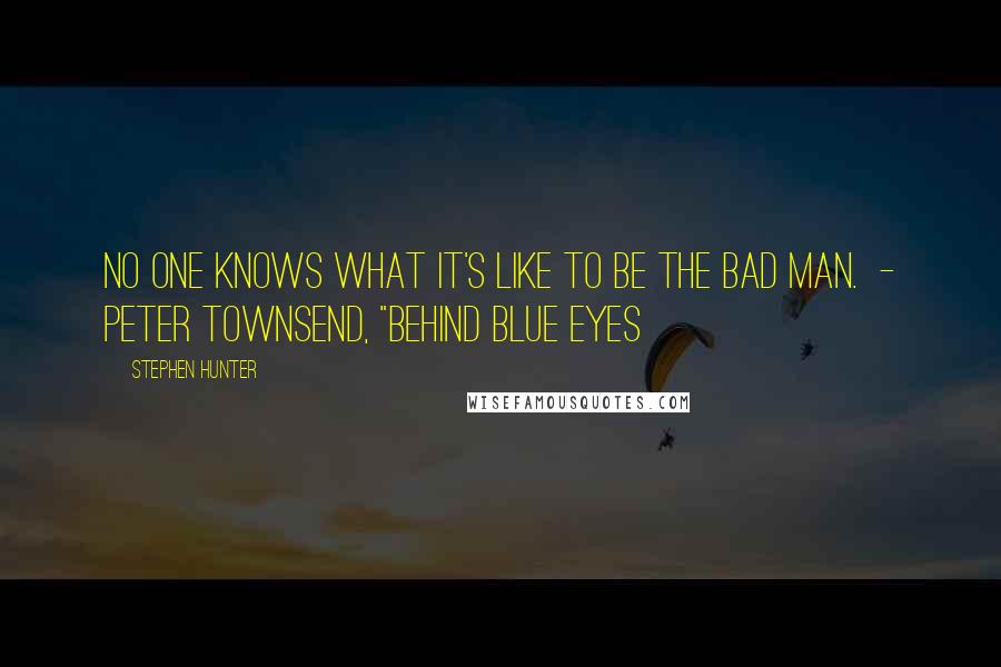 Stephen Hunter Quotes: No one knows what it's like to be the bad man.  - Peter Townsend, "Behind Blue Eyes