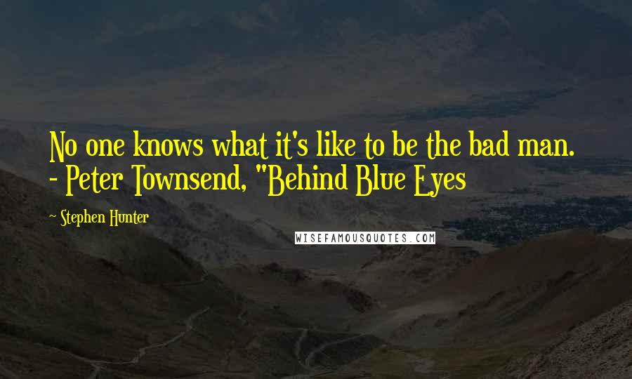 Stephen Hunter Quotes: No one knows what it's like to be the bad man. - Peter Townsend, "Behind Blue Eyes