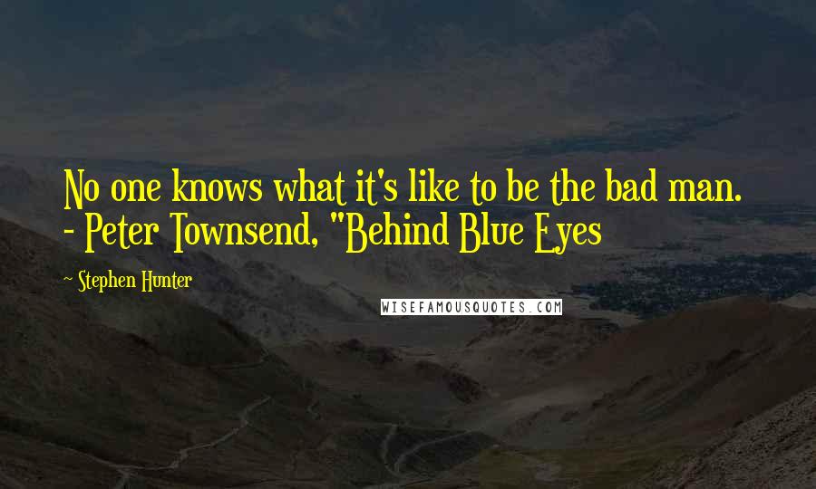 Stephen Hunter Quotes: No one knows what it's like to be the bad man.  - Peter Townsend, "Behind Blue Eyes