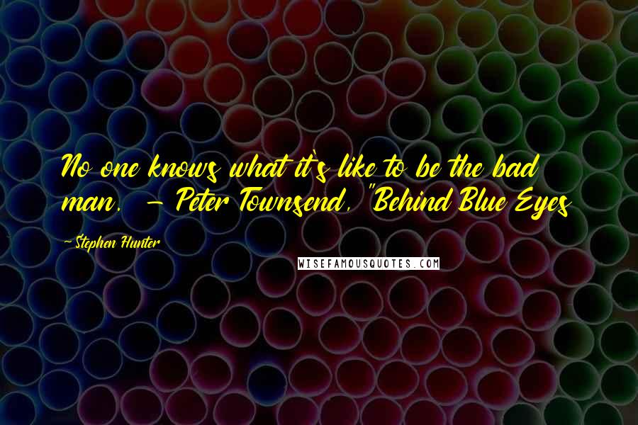 Stephen Hunter Quotes: No one knows what it's like to be the bad man.  - Peter Townsend, "Behind Blue Eyes