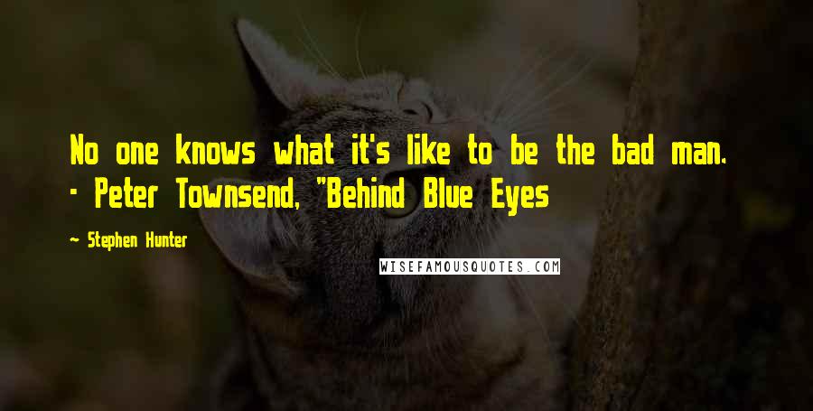 Stephen Hunter Quotes: No one knows what it's like to be the bad man. - Peter Townsend, "Behind Blue Eyes