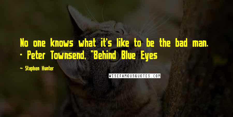 Stephen Hunter Quotes: No one knows what it's like to be the bad man.  - Peter Townsend, "Behind Blue Eyes