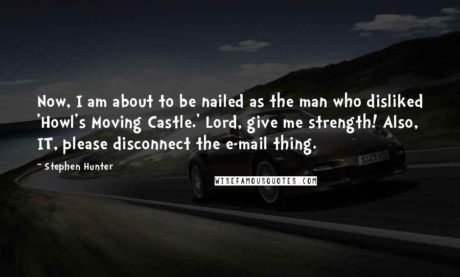 Stephen Hunter Quotes: Now, I am about to be nailed as the man who disliked 'Howl's Moving Castle.' Lord, give me strength! Also, IT, please disconnect the e-mail thing.