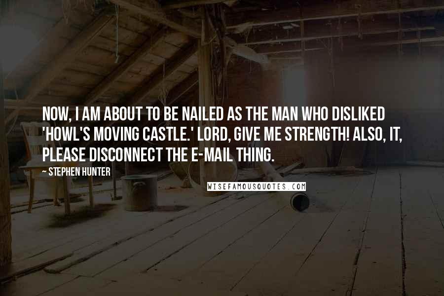 Stephen Hunter Quotes: Now, I am about to be nailed as the man who disliked 'Howl's Moving Castle.' Lord, give me strength! Also, IT, please disconnect the e-mail thing.