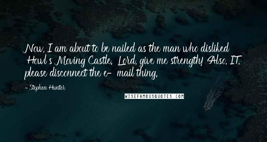 Stephen Hunter Quotes: Now, I am about to be nailed as the man who disliked 'Howl's Moving Castle.' Lord, give me strength! Also, IT, please disconnect the e-mail thing.