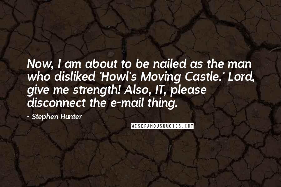 Stephen Hunter Quotes: Now, I am about to be nailed as the man who disliked 'Howl's Moving Castle.' Lord, give me strength! Also, IT, please disconnect the e-mail thing.