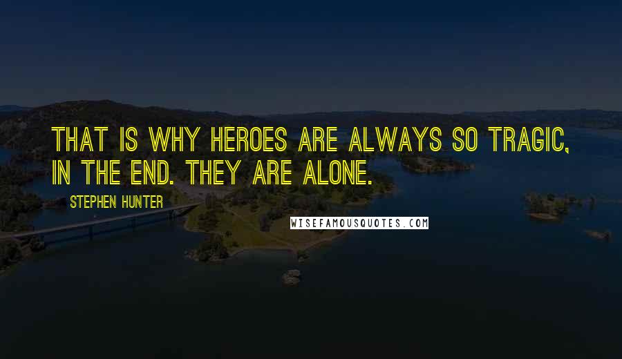 Stephen Hunter Quotes: That is why heroes are always so tragic, in the end. They are alone.