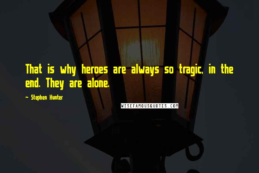 Stephen Hunter Quotes: That is why heroes are always so tragic, in the end. They are alone.