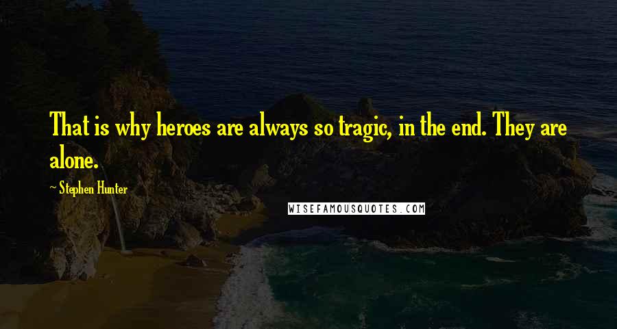 Stephen Hunter Quotes: That is why heroes are always so tragic, in the end. They are alone.