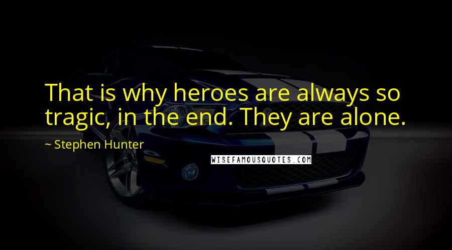 Stephen Hunter Quotes: That is why heroes are always so tragic, in the end. They are alone.
