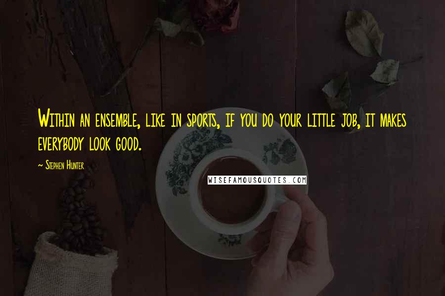 Stephen Hunter Quotes: Within an ensemble, like in sports, if you do your little job, it makes everybody look good.