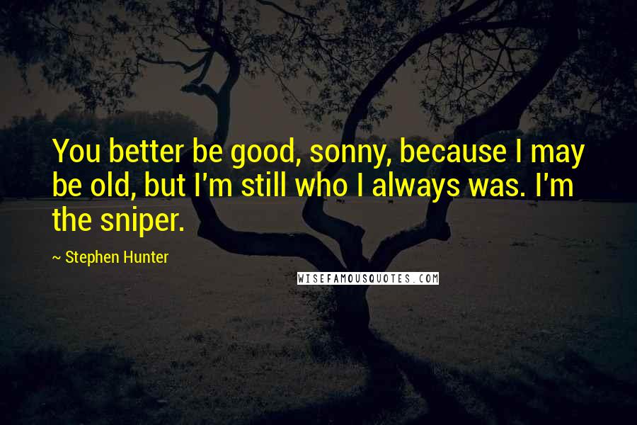 Stephen Hunter Quotes: You better be good, sonny, because I may be old, but I'm still who I always was. I'm the sniper.