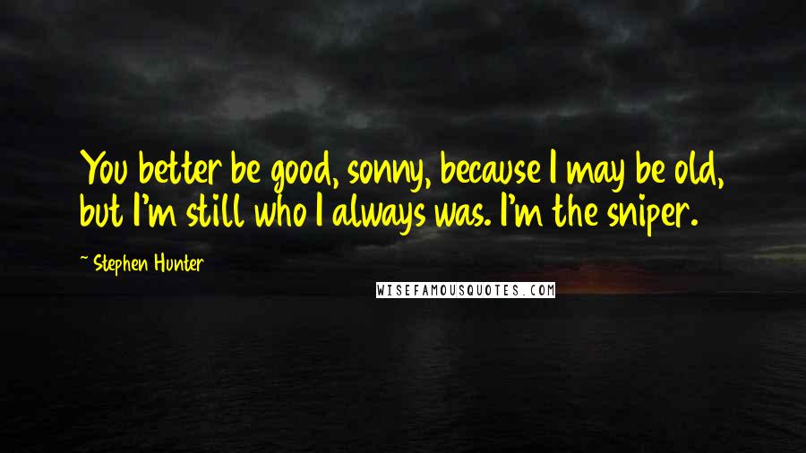 Stephen Hunter Quotes: You better be good, sonny, because I may be old, but I'm still who I always was. I'm the sniper.