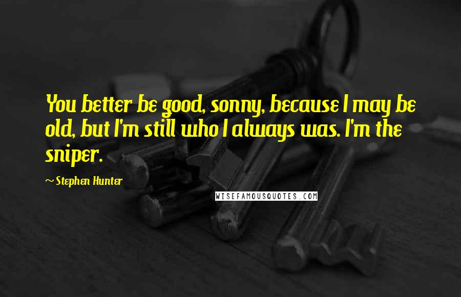 Stephen Hunter Quotes: You better be good, sonny, because I may be old, but I'm still who I always was. I'm the sniper.