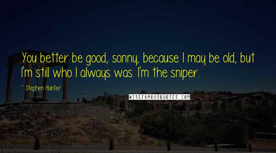 Stephen Hunter Quotes: You better be good, sonny, because I may be old, but I'm still who I always was. I'm the sniper.