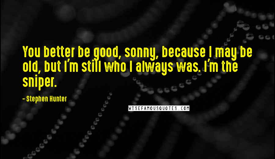 Stephen Hunter Quotes: You better be good, sonny, because I may be old, but I'm still who I always was. I'm the sniper.