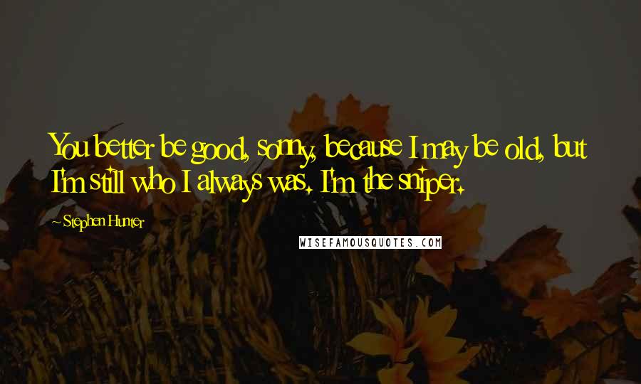 Stephen Hunter Quotes: You better be good, sonny, because I may be old, but I'm still who I always was. I'm the sniper.