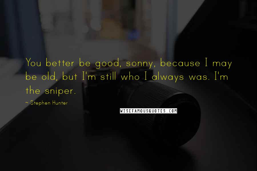 Stephen Hunter Quotes: You better be good, sonny, because I may be old, but I'm still who I always was. I'm the sniper.