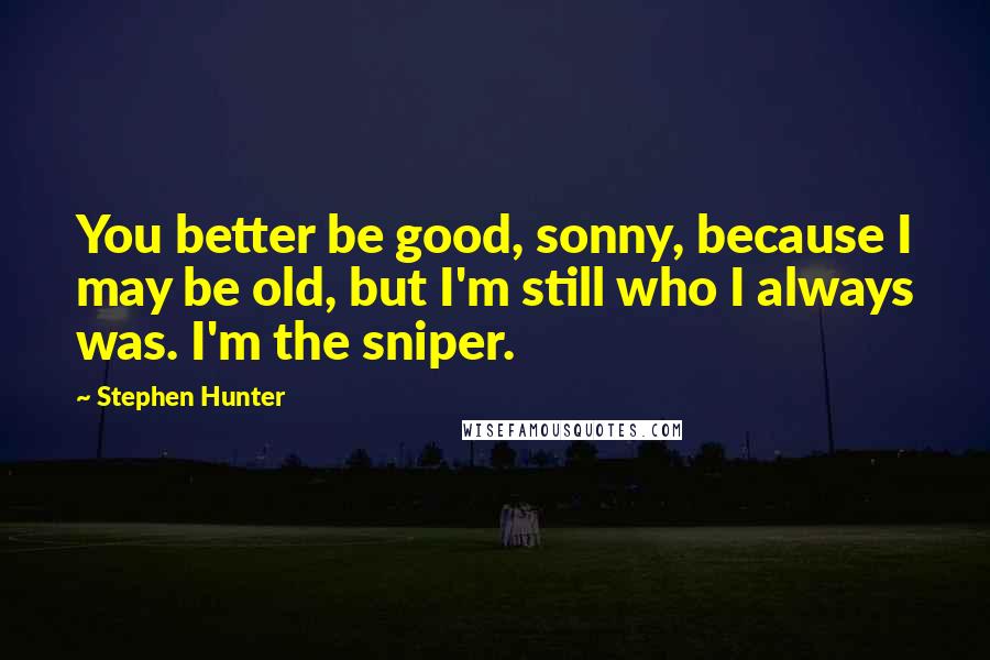 Stephen Hunter Quotes: You better be good, sonny, because I may be old, but I'm still who I always was. I'm the sniper.