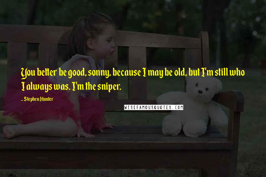 Stephen Hunter Quotes: You better be good, sonny, because I may be old, but I'm still who I always was. I'm the sniper.