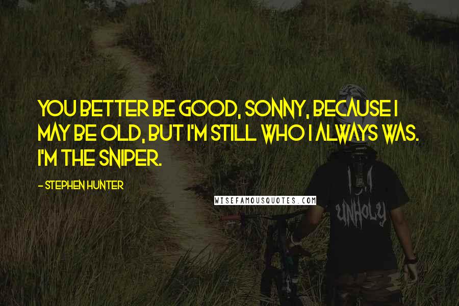 Stephen Hunter Quotes: You better be good, sonny, because I may be old, but I'm still who I always was. I'm the sniper.