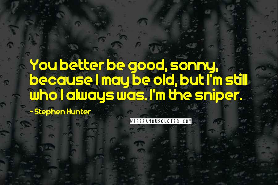 Stephen Hunter Quotes: You better be good, sonny, because I may be old, but I'm still who I always was. I'm the sniper.