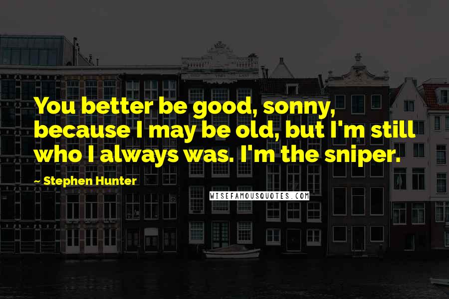 Stephen Hunter Quotes: You better be good, sonny, because I may be old, but I'm still who I always was. I'm the sniper.