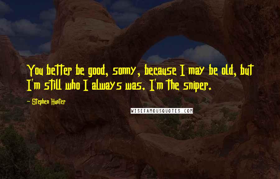 Stephen Hunter Quotes: You better be good, sonny, because I may be old, but I'm still who I always was. I'm the sniper.